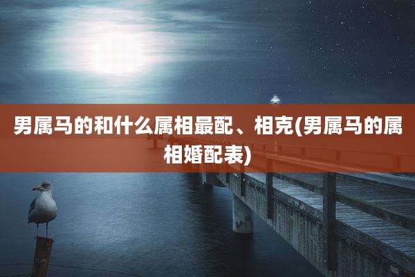 男属马的和什么属相最配、相克(男属马的属相婚配表)