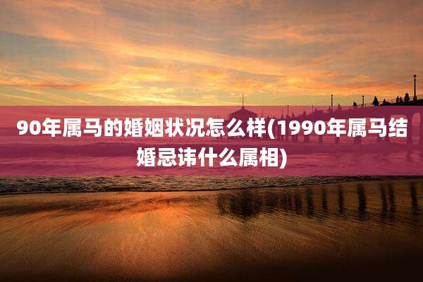 90年属马的婚姻状况怎么样(1990年属马结婚忌讳什么属相)
