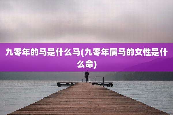 九零年的马是什么马(九零年属马的女性是什么命)
