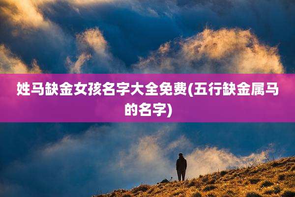 姓马缺金女孩名字大全免费(五行缺金属马的名字)