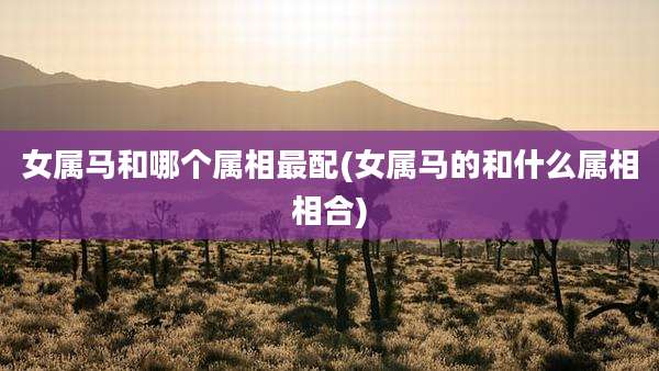 女属马和哪个属相最配(女属马的和什么属相相合)