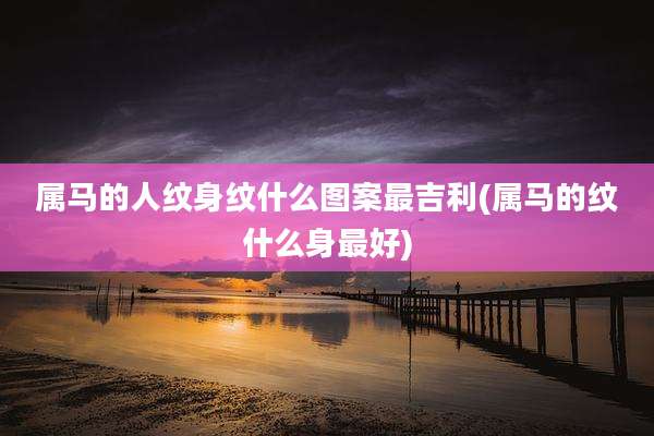 属马的人纹身纹什么图案最吉利(属马的纹什么身最好)