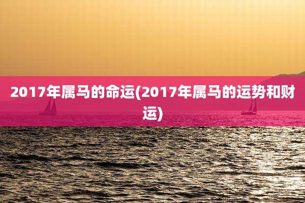 2017年属马的命运(2017年属马的运势和财运)