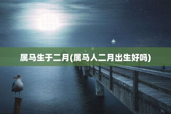 属马生于二月(属马人二月出生好吗)
