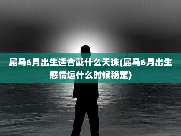 属马6月出生适合戴什么天珠(属马6月出生感情运什么时候稳定)