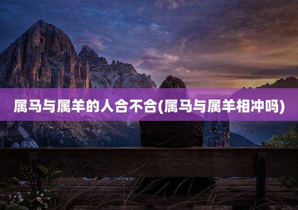 属马与属羊的人合不合(属马与属羊相冲吗)