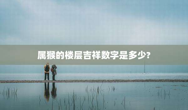属猴的楼层吉祥数字是多少?