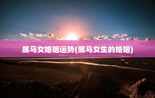 属马女婚姻运势(属马女生的婚姻)