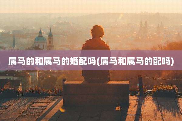 属马的和属马的婚配吗(属马和属马的配吗)