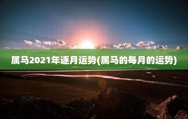 属马2021年逐月运势(属马的每月的运势)