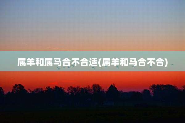 属羊和属马合不合适(属羊和马合不合)