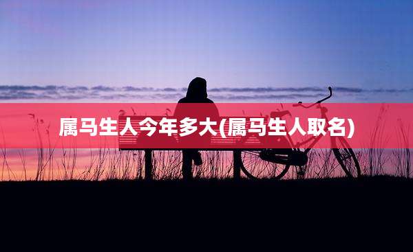 属马生人今年多大(属马生人取名)