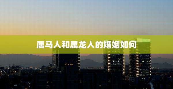 属马人和属龙人的婚姻如何