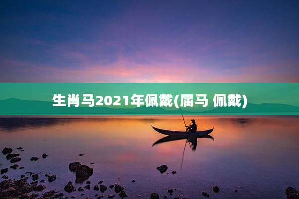 生肖马2021年佩戴(属马 佩戴)