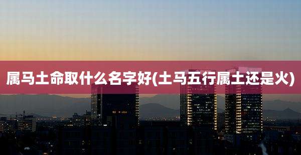 属马土命取什么名字好(土马五行属土还是火)