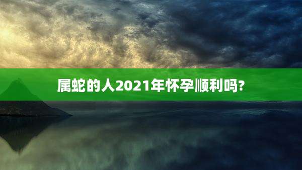 属蛇的人2021年怀孕顺利吗?