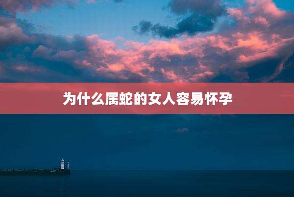 为什么属蛇的女人容易怀孕