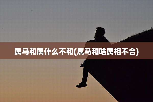 属马和属什么不和(属马和啥属相不合)