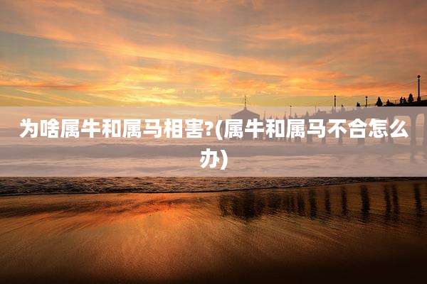 为啥属牛和属马相害?(属牛和属马不合怎么办)