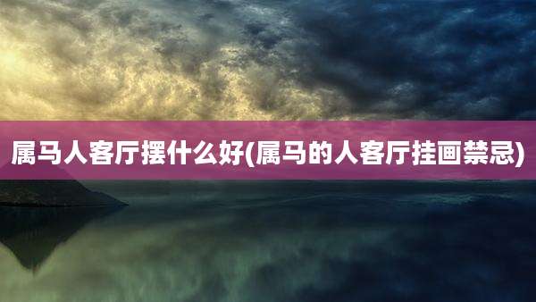 属马人客厅摆什么好(属马的人客厅挂画禁忌)