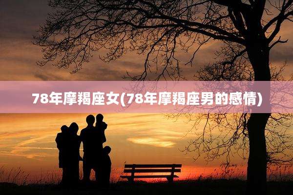 78年摩羯座女(78年摩羯座男的感情)