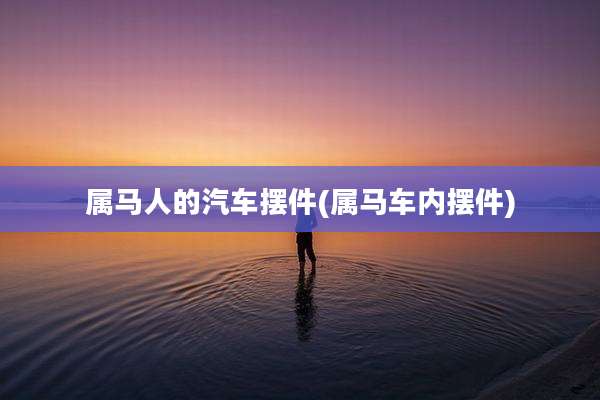 属马人的汽车摆件(属马车内摆件)