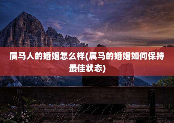 属马人的婚姻怎么样(属马的婚姻如何保持最佳状态)