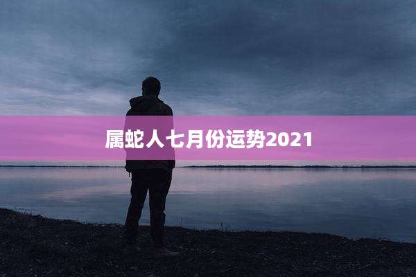 属蛇人七月份运势2021