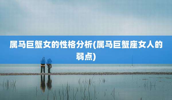 属马巨蟹女的性格分析(属马巨蟹座女人的弱点)