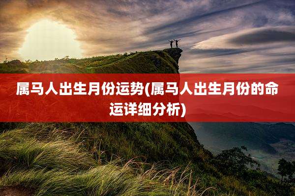 属马人出生月份运势(属马人出生月份的命运详细分析)