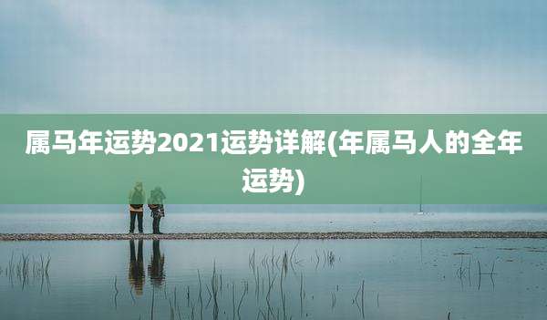 属马年运势2021运势详解(年属马人的全年运势)