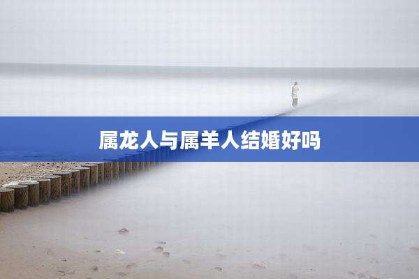 属龙人与属羊人结婚好吗