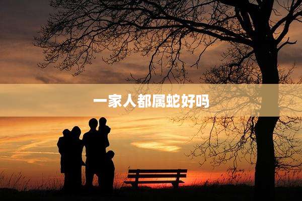 一家人都属蛇好吗