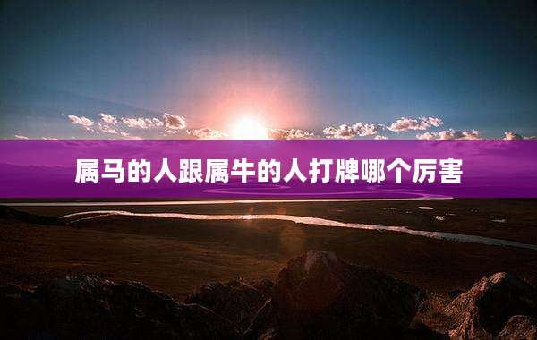 属马的人跟属牛的人打牌哪个厉害