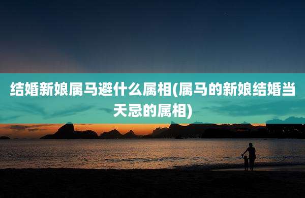 结婚新娘属马避什么属相(属马的新娘结婚当天忌的属相)