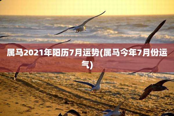 属马2021年阳历7月运势(属马今年7月份运气)