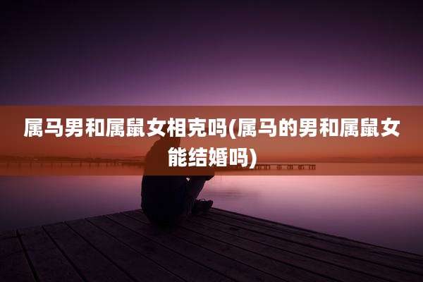 属马男和属鼠女相克吗(属马的男和属鼠女能结婚吗)