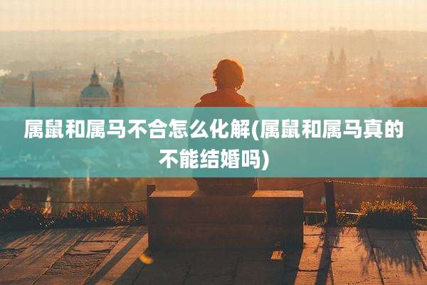 属鼠和属马不合怎么化解(属鼠和属马真的不能结婚吗)