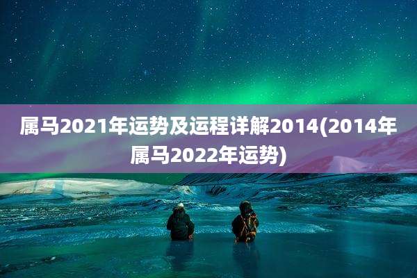 属马2021年运势及运程详解2014(2014年属马2022年运势)