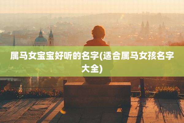 属马女宝宝好听的名字(适合属马女孩名字大全)