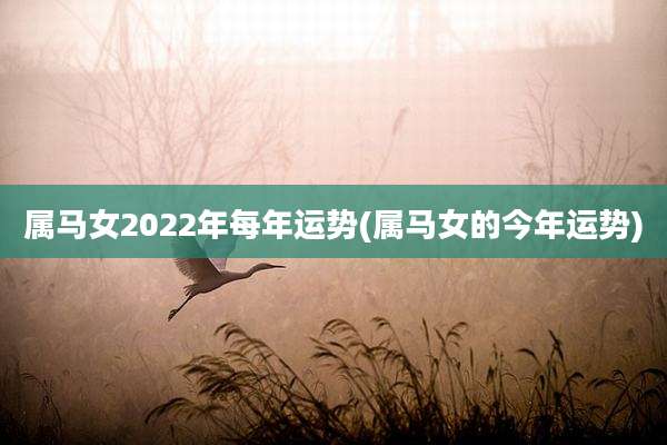 属马女2022年每年运势(属马女的今年运势)