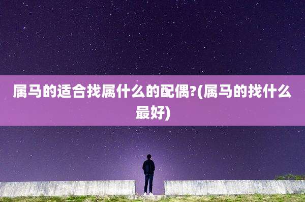 属马的适合找属什么的配偶?(属马的找什么最好)