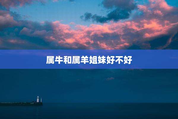 属牛和属羊姐妹好不好