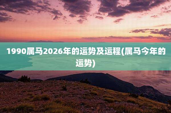 1990属马2026年的运势及运程(属马今年的运势)
