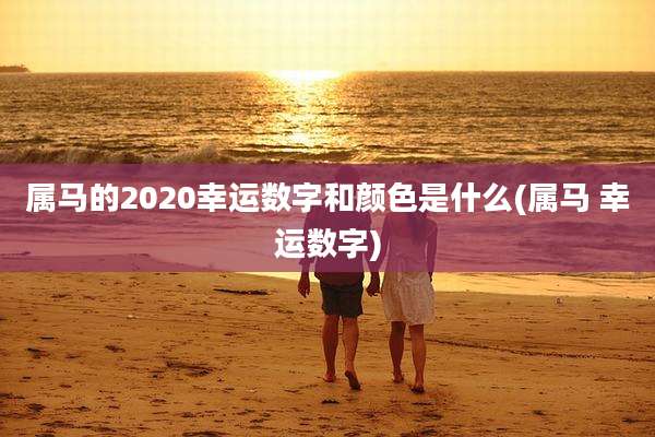 属马的2020幸运数字和颜色是什么(属马 幸运数字)