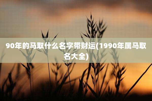 90年的马取什么名字带财运(1990年属马取名大全)