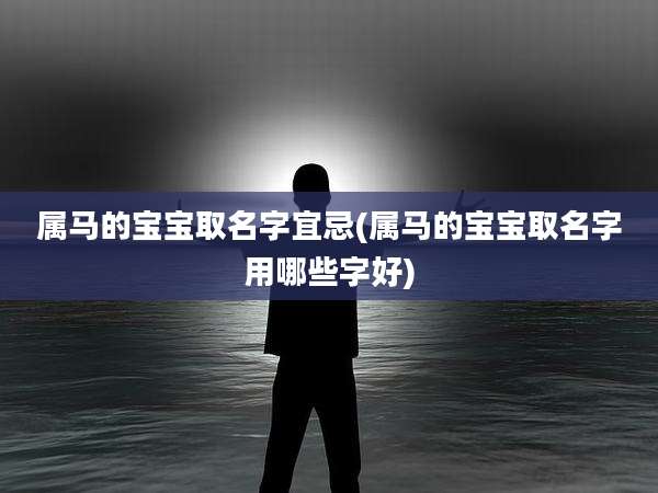 属马的宝宝取名字宜忌(属马的宝宝取名字用哪些字好)