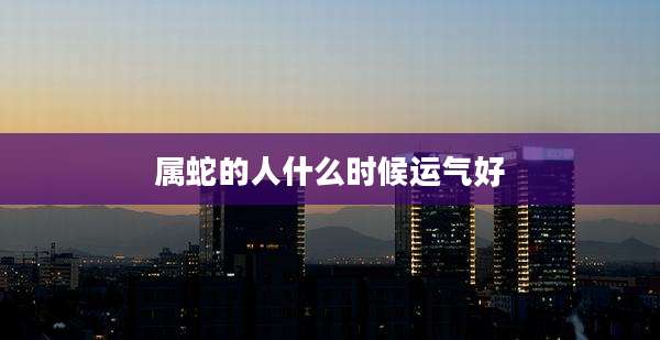 属蛇的人什么时候运气好