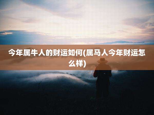 今年属牛人的财运如何(属马人今年财运怎么样)