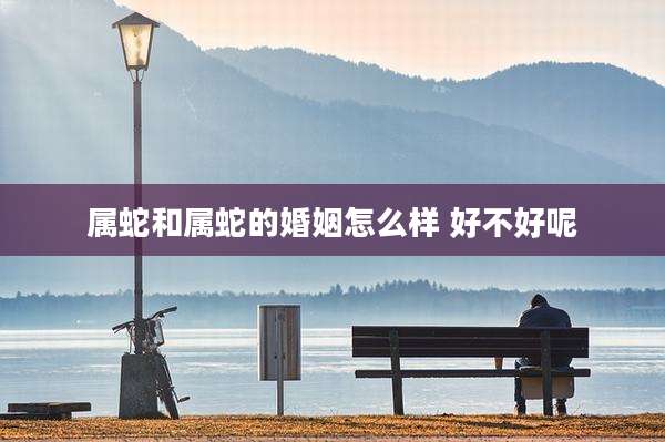 属蛇和属蛇的婚姻怎么样 好不好呢